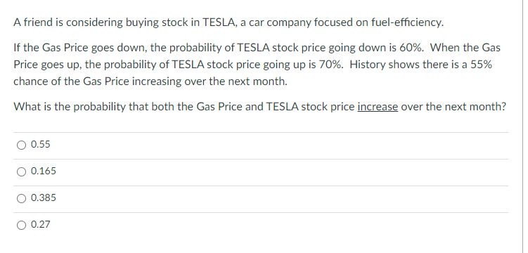 A friend is considering buying stock in TESLA, a car company focused on fuel-efficiency.
If the Gas Price goes down, the prob