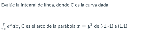 Evalúe la integral de línea, donde C es la curva dada Sce*dx, C es el arco de la parábola x = y de (-1,-1) a (1,1)