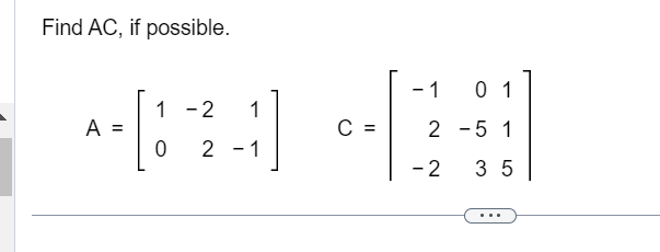 Find \( A C \), if possible. \[ A=\left[\begin{array}{rrr} 1 & -2 & 1 \\ 0 & 2 & -1 \end{array}\right] \quad C=\left[\begin{a