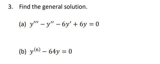 3. Find the general solution. (a) \( y^{\prime \prime \prime}-y^{\prime \prime}-6 y^{\prime}+6 y=0 \) (b) \( y^{(6)}-64 y=0 \