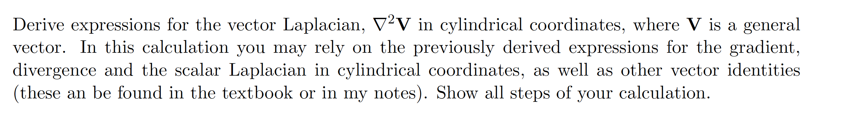 Derive expressions for the vector Laplacian, \( \nabla^{2} \mathbf{V} \) in cylindrical coordinates, where \( \mathbf{V} \) i