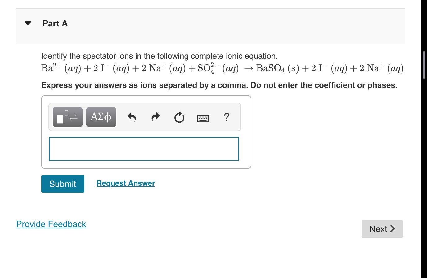 Identify the spectator ions in the following complete ionic equation.
\[
\mathrm{Ba}^{2+}(a q)+2 \mathrm{I}^{-}(a q)+2 \mathr