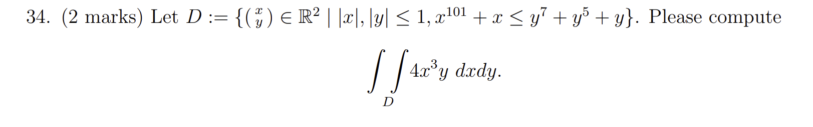 34. (2 marks) Let D := {( ª ) = R² | |x|, |y| ≤ 1, a {() € R² | |x|, |y| ≤ 1, x¹0¹ + x ≤ y² + y + y}. Please compute 101 ] [4