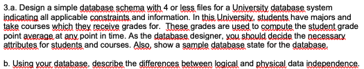 3.a. Design a simple database schema with 4 or less files for a University database system indicating all applicable constrai