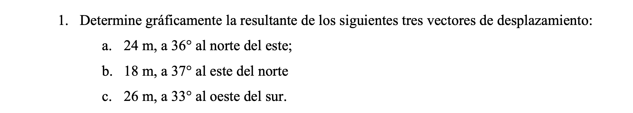 1. Determine gráficamente la resultante de los siguientes tres vectores de desplazamiento: a. \( 24 \mathrm{~m} \), a \( 36^{