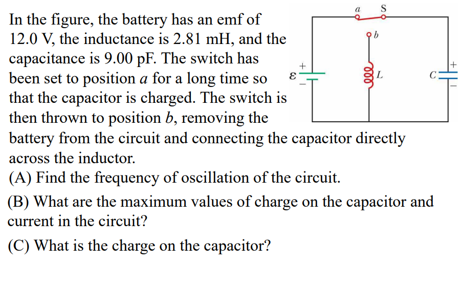 In the figure, the battery has an emf of \( 12.0 \mathrm{~V} \), the inductance is \( 2.81 \mathrm{mH} \), and the capacitanc