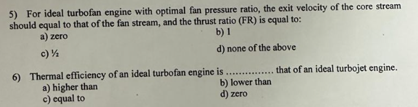 5) For ideal turbofan engine with optimal fan pressure ratio, the exit velocity of the core stream should equal to that of th