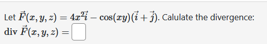 Let \( \vec{F}(x, y, z)=4 x^{2} \vec{i}-\cos (x y)(\vec{i}+\vec{j}) \). Calulate the divergence: \( \operatorname{div} \vec{F