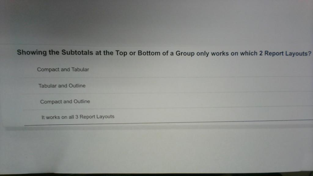 Showing the Subtotals at the Top or Bottom of a Group only works on which 2 Report Layouts?
Compact and Tabular
Tabular and O