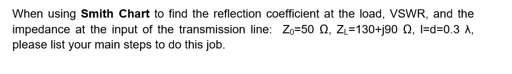 When using Smith Chart to find the reflection coefficient at the load, VSWR, and the impedance at the input of the transmissi