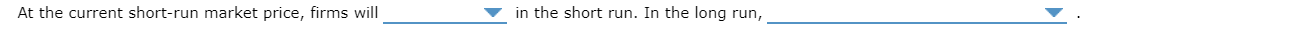 At the current short-run market price, firms will in the short run. In the long run,