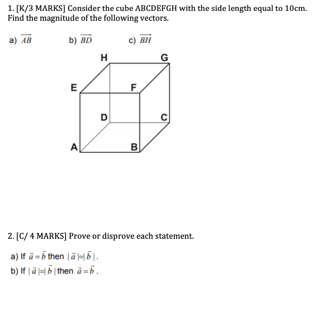 1. [K/3 MARKS] Consider the cube ABCDEFGH with the side length equal to 10cm.
Find the magnitude of the following vectors.
b)