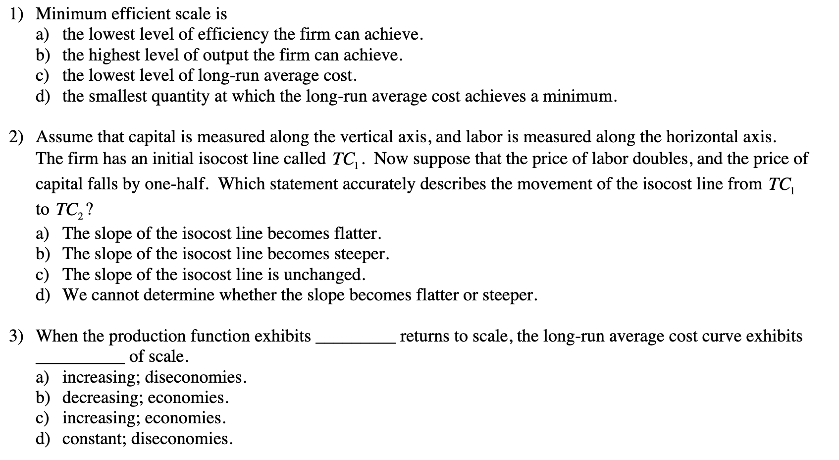 1) Minimum efficient scale is
a) the lowest level of efficiency the firm can achieve.
b) the highest level of output the firm