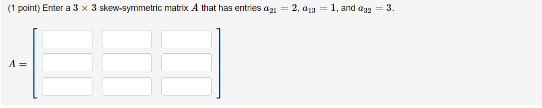 (1 point) Enter a \( 3 \times 3 \) skew-symmetric matrix \( A \) that has entries \( a_{21}=2, a_{13}=1 \), and \( a_{32}=3 \