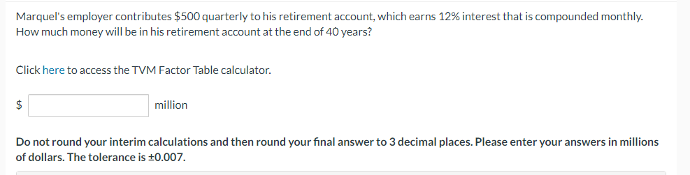 Marquels employer contributes \( \$ 500 \) quarterly to his retirement account, which earns \( 12 \% \) interest that is com
