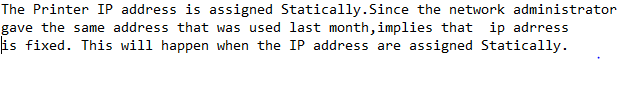 The Printer IP address is assigned statically. Since the network administrator gave the same address that was used last month