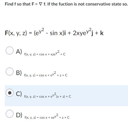 Find \( f \) so that \( F=\nabla \mathrm{f} \). If the fuction is not conservative state so. \( F(x, y, z)=\left(e^{y^{2}}-\s