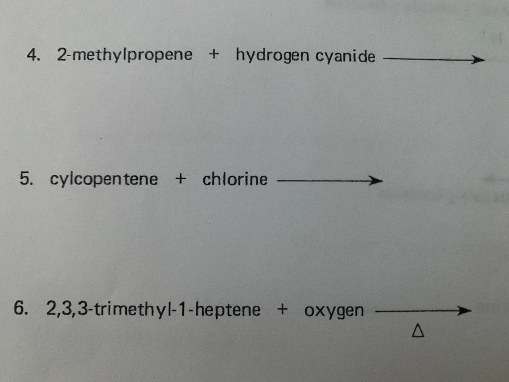 4. 2-methylpropene \( + \) hydrogen cyanide
5. cylcopentene \( + \) chlorine
6. 2,3,3-trimethyl-1-heptene \( + \) oxygen \( \