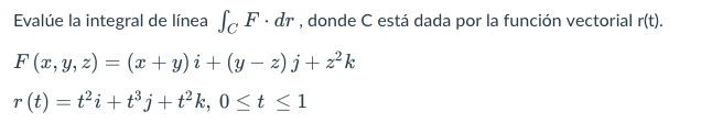 3 Evalúe la integral de línea Sc F. dr , donde C está dada por la función vectorial r(t). F(x, y, z) = (x + y)i + (y - z)j +