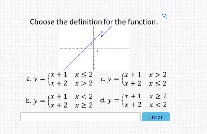 Choose the definition for the function. a. \( y=\left\{\begin{array}{ll}x+1 & x \leq 2 \\ x+2 & x>2\end{array}\right. \) c. \