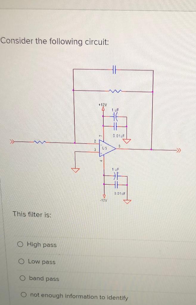 Consider the following circuit:
This filter is:
High pass
Low pass
band pass
not enough information to identify