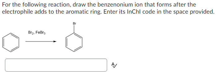 For the following reaction, draw the benzenonium ion that forms after the electrophile adds to the aromatic ring. Enter its I