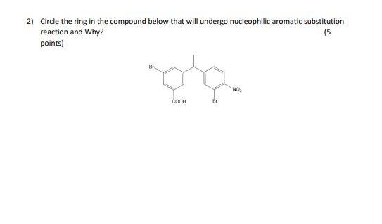 Circle the ring in the compound below that will undergo nucleophilic aromatic substitution reaction and Why?
15
points)