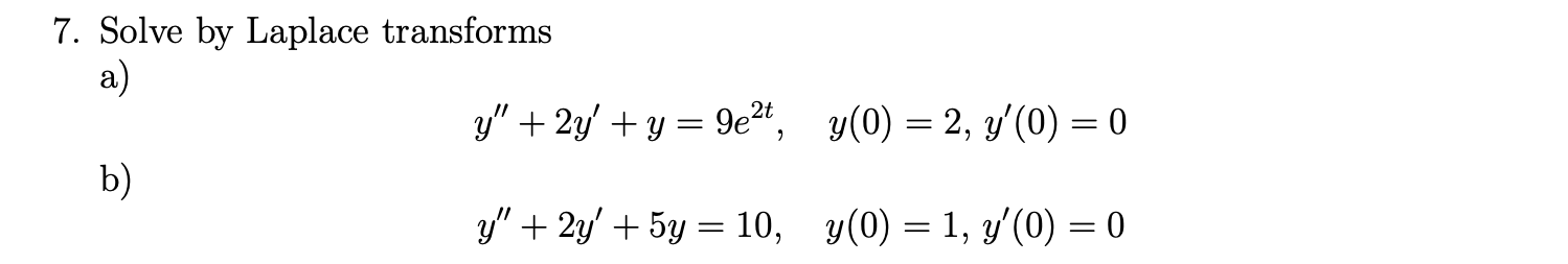 7. Solve by Laplace transforms a) y + 2y + y = 9e2t, y(0) = 2, y(0) = 0 - = b) y + 2y + 5y = 10, y(0) = 1, y(0) = 0 = =