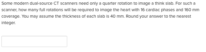 Some modern dual-source CT scanners need only a quarter rotation to image a think slab. For such a scanner, how many full rot