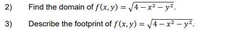 2) Find the domain of \( f(x, y)=\sqrt{4-x^{2}-y^{2}} \). 3) Describe the footprint of \( f(x, y)=\sqrt{4-x^{2}-y^{2}} \).