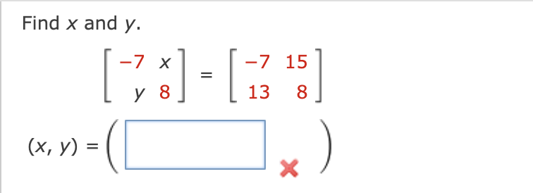 Find \( x \) and \( y \). \[ \left[\begin{array}{rr} -7 & x \\ y & 8 \end{array}\right]=\left[\begin{array}{rr} -7 & 15 \\ 13