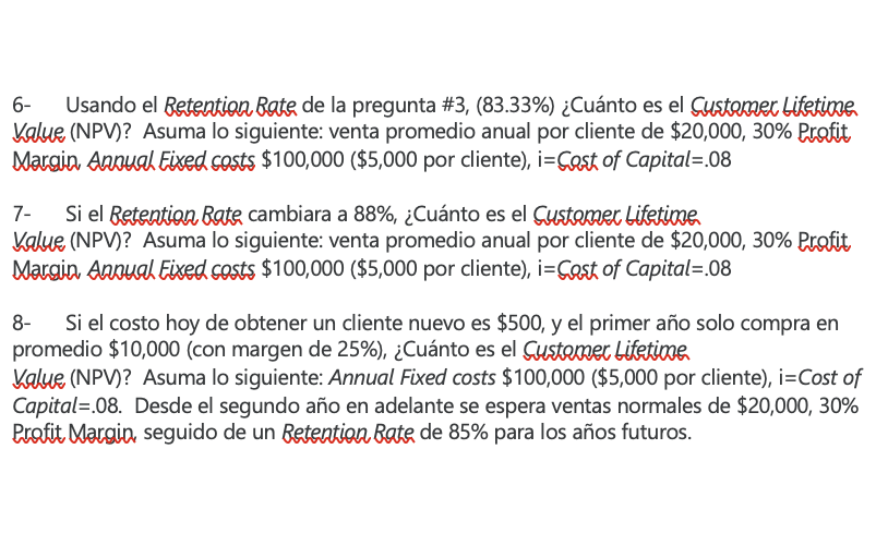 6- \( \quad \) Usando el Retention Rate de la pregunta #3, (83.33\%) ¿Cuánto es el Gustomer Lifetione Value (NPV)? Asuma lo s