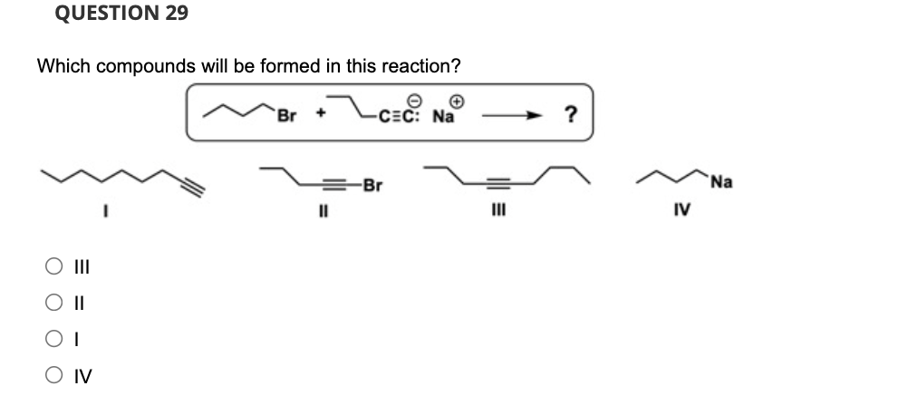 QUESTION 29
Which compounds will be formed in this reaction?
+
e
-CEC: Na
= = = =
O III
O II
OI
O IV
-Br
III
?
IV
Na