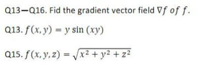 Q13-Q16. Fid the gradient vector field \( \nabla f \) of \( f \). Q13. \( f(x, y)=y \sin (x y) \) Q15. \( f(x, y, z)=\sqrt{x^