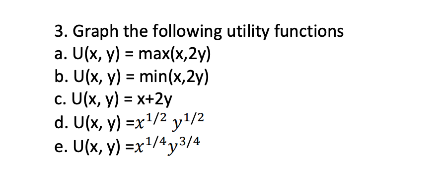 3. Graph the following utility functions a. \( U(x, y)=\max (x, 2 y) \) b. \( U(x, y)=\min (x, 2 y) \) c. \( U(x, y)=x+2 y \)