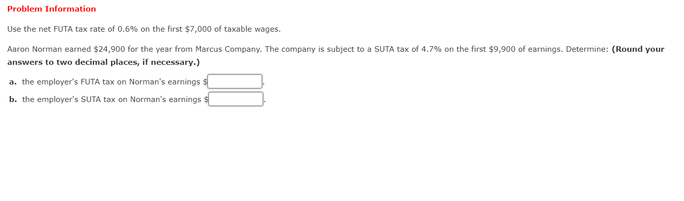 Problem Information
Use the net FUTA tax rate of 0.6% on the first $7,000 of taxable wages.
Aaron Norman earned $24,900 for t