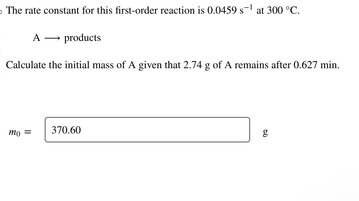 The rate constant for this first-order reaction is \( 0.0459 \mathrm{~s}^{-1} \) at \( 300^{\circ} \mathrm{C} \).
\[
\mathrm{
