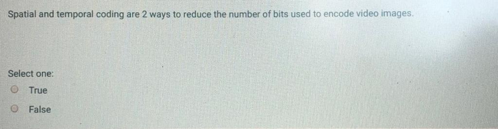 Spatial and temporal coding are 2 ways to reduce the number of bits used to encode video images. Select one: True False