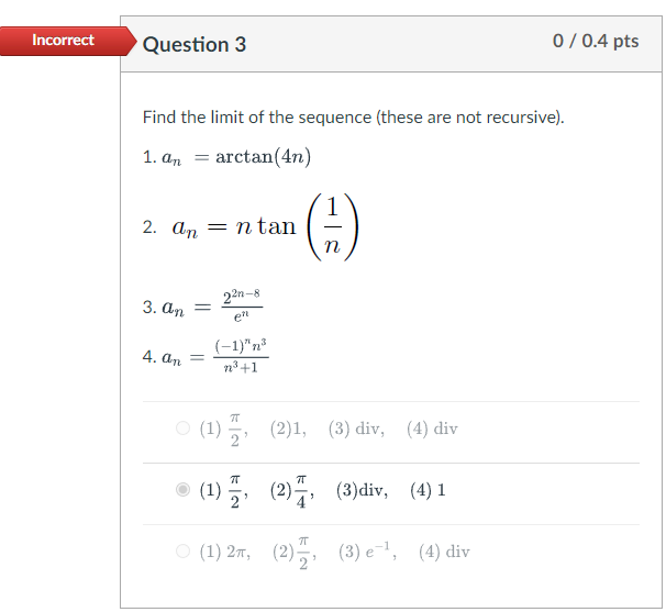 Incorrect
Question 3
Find the limit of the sequence (these are not recursive).
1. an =
arctan(4n)
2. An = n tan
3. an =
22n-8