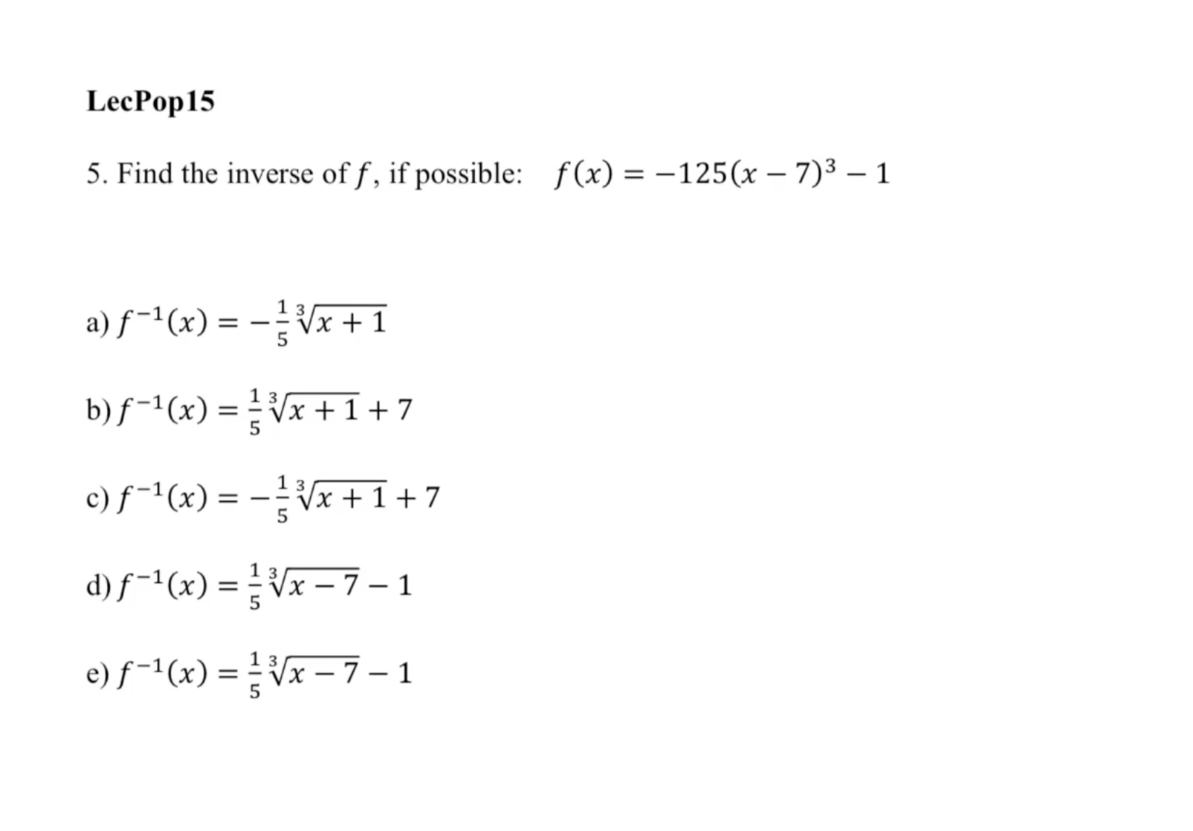 5. Find the inverse of \( f \), if possible: \( f(x)=-125(x-7)^{3}-1 \) a) \( f^{-1}(x)=-\frac{1}{5} \sqrt[3]{x+1} \) b) \( f