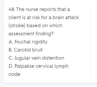48. The nurse reports that a client is at risk for a brain attack (stroke) based on which assessment finding? A. Nuchal rigid