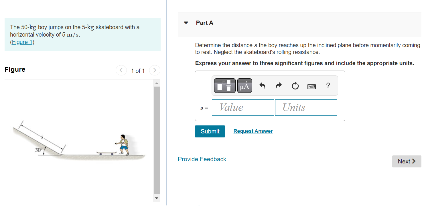 The 50-kg boy jumps on the 5-kg skateboard with a
Part A horizontal velocity of \( 5 \mathrm{~m} / \mathrm{s} \).
(Figure 1)
