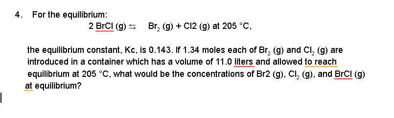 4. For the equilibrium:
2 BrCl(g) =
Br? (9) + Cl2 (9) at 205 °C,
the equilibrium constant, Kc, is 0.143. If 1.34 moles each o