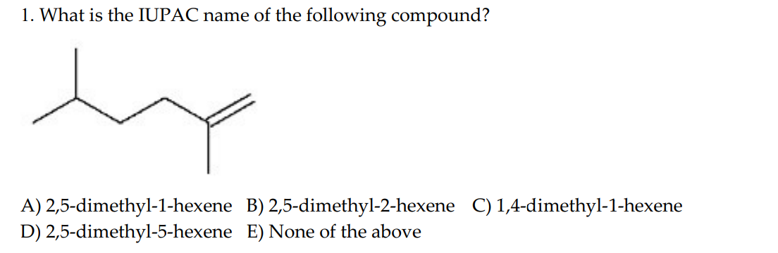 1. What is the IUPAC name of the following compound?
A) 2,5-dimethyl-1-hexene
B) 2,5-dimethyl-2-hexene
C) 1,4-dimethyl-1-hexe