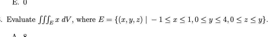 Evaluate \( \iiint_{E} x d V \), where \( E=\{(x, y, z) \mid-1 \leq x \leq 1,0 \leq y \leq 4,0 \leq z \leq y\} \)