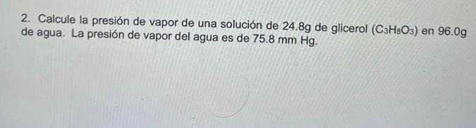 2. Calcule la presión de vapor de una solución de \( 24.8 \mathrm{~g} \) de glicerol \( \left(\mathrm{C}_{3} \mathrm{H}_{8} \