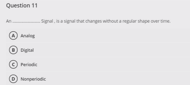 Question 11
An ............
Signal, is a signal that changes without a regular shape over time.
A Analog
B Digital
C Periodic