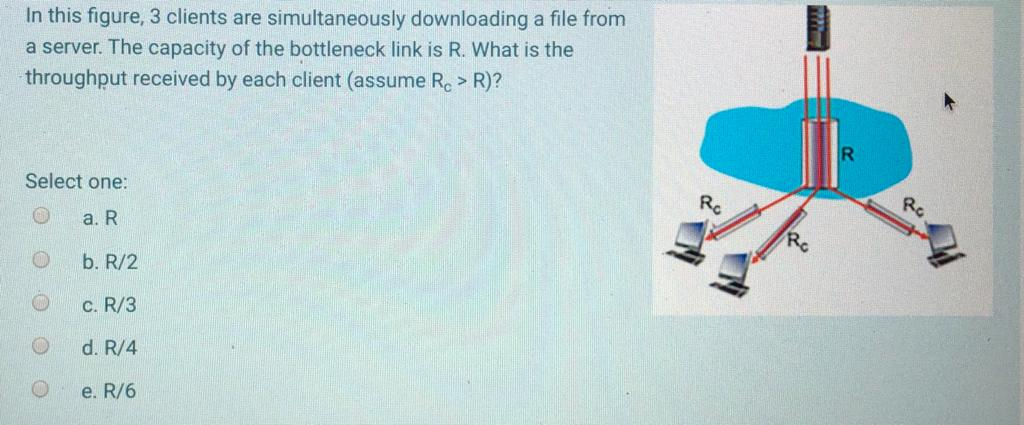 In this figure, 3 clients are simultaneously downloading a file from throughput received by each client (assume Re > R)? Sele