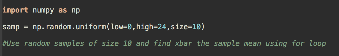 import numpy as np samp = np. random.uniform(low=0, high=24, size=10), #Use random samples of size 10 and find xbar the sampl