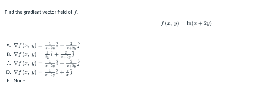 Find the gradient vector field of f, f (, y) = ln(x + 2y) A. V f (x, y) B. Vf(x, y) C. Vf(x, y) D. Vf(x, y) E. None 2 2 i + x